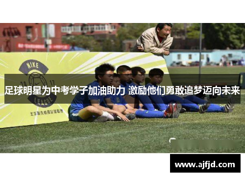 足球明星为中考学子加油助力 激励他们勇敢追梦迈向未来