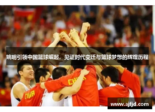姚明引领中国篮球崛起，见证时代变迁与篮球梦想的辉煌历程