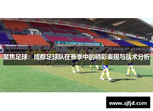 聚焦足球：成都足球队在赛季中的精彩表现与战术分析